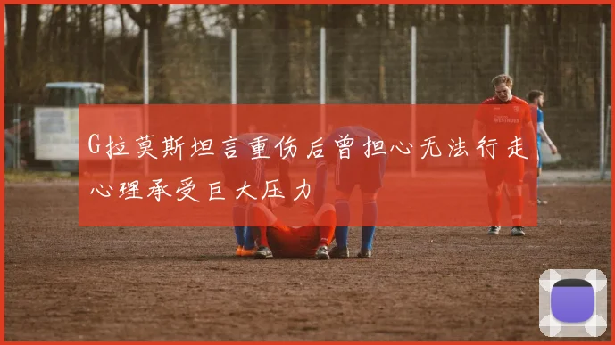 G拉莫斯坦言重伤后曾担心无法行走心理承受巨大压力