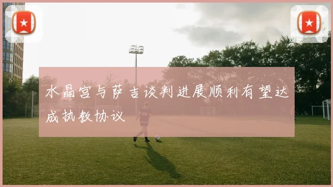 水晶宫与萨吉谈判进展顺利有望达成执教协议