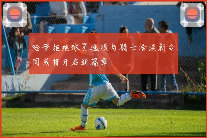 哈登拒绝球员选项与骑士洽谈新合同或将开启新篇章