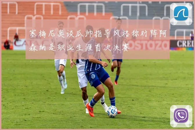 塞梅尼奥谈瓜帅指导风格称对阵阿森纳是职业生涯首次决赛