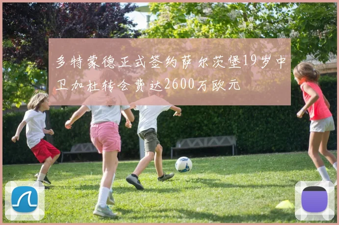 多特蒙德正式签约萨尔茨堡19岁中卫加杜转会费达2600万欧元