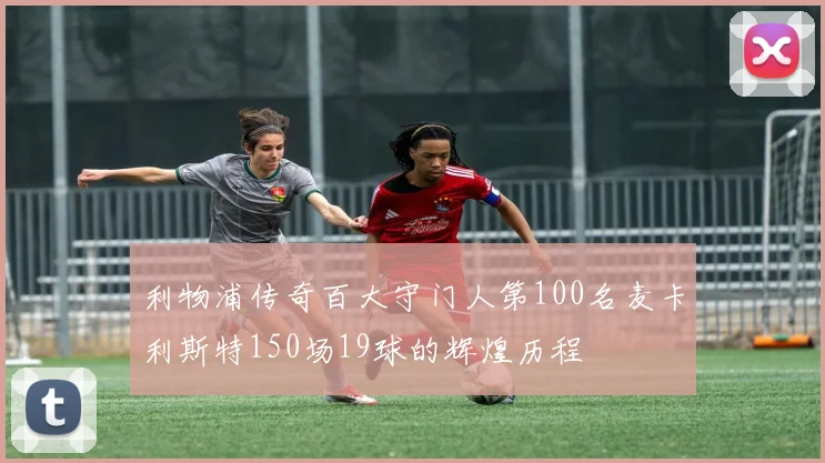 利物浦传奇百大守门人第100名麦卡利斯特150场19球的辉煌历程
