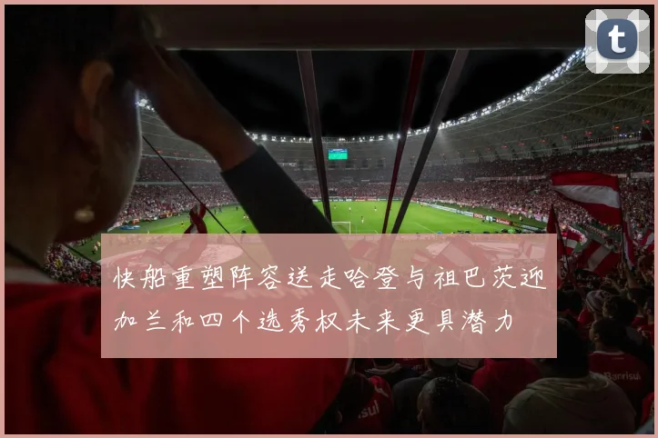 快船重塑阵容送走哈登与祖巴茨迎加兰和四个选秀权未来更具潜力