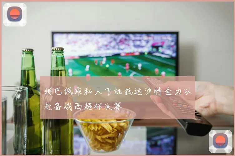 姆巴佩乘私人飞机抵达沙特全力以赴备战西超杯决赛