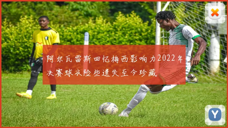 阿尔瓦雷斯回忆梅西影响力2022年决赛球衣险些遗失至今珍藏