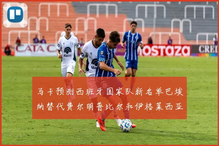 马卡预测西班牙国家队新名单巴埃纳替代费尔明普比尔和伊格莱西亚斯入选