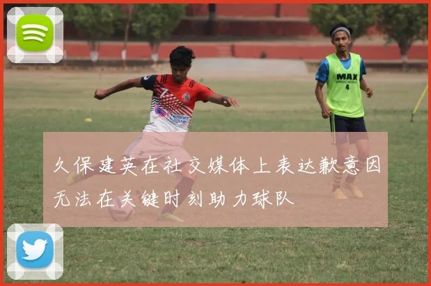 久保建英在社交媒体上表达歉意因无法在关键时刻助力球队