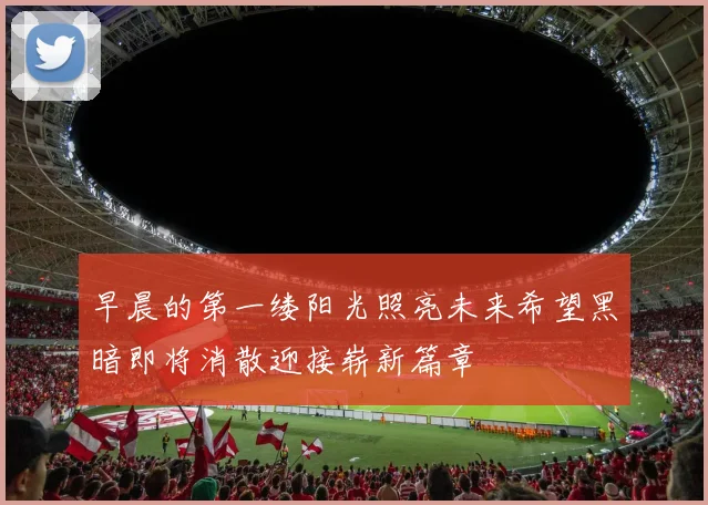 早晨的第一缕阳光照亮未来希望黑暗即将消散迎接崭新篇章