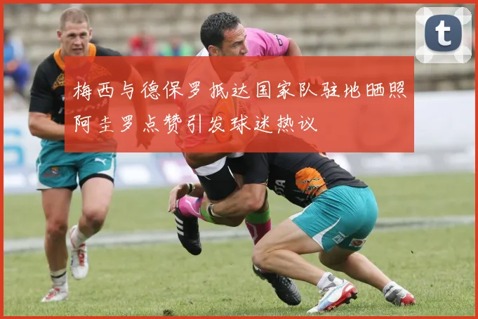 梅西与德保罗抵达国家队驻地晒照阿圭罗点赞引发球迷热议