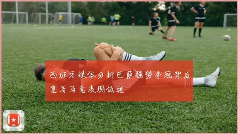 西班牙媒体分析巴萨强势夺冠背后皇马马竞表现低迷