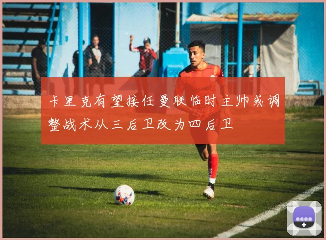 卡里克有望接任曼联临时主帅或调整战术从三后卫改为四后卫