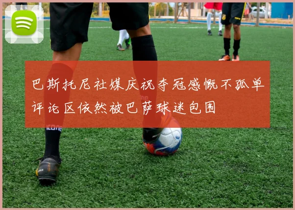 巴斯托尼社媒庆祝夺冠感慨不孤单评论区依然被巴萨球迷包围