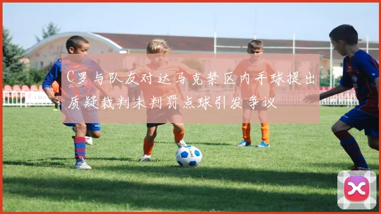 C罗与队友对达马克禁区内手球提出质疑裁判未判罚点球引发争议