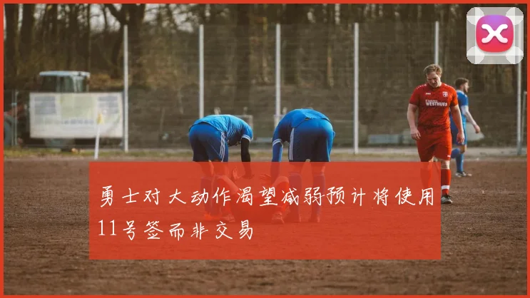 勇士对大动作渴望减弱预计将使用11号签而非交易