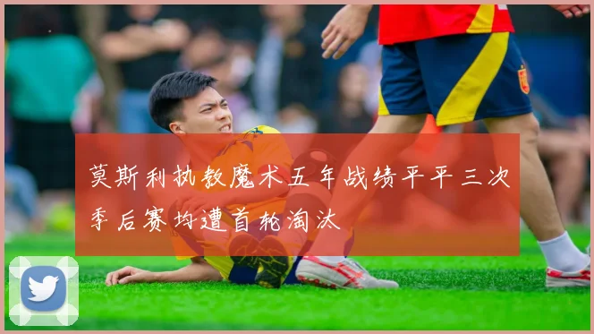 莫斯利执教魔术五年战绩平平三次季后赛均遭首轮淘汰
