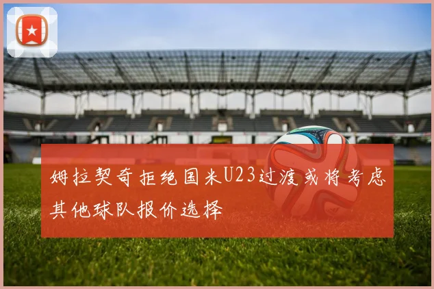 姆拉契奇拒绝国米U23过渡或将考虑其他球队报价选择
