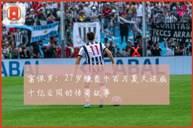 富保罗：27岁赚首个百万夏天谈成十亿合同的传奇故事